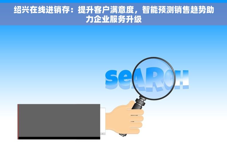 绍兴在线进销存：提升客户满意度，智能预测销售趋势助力企业服务升级