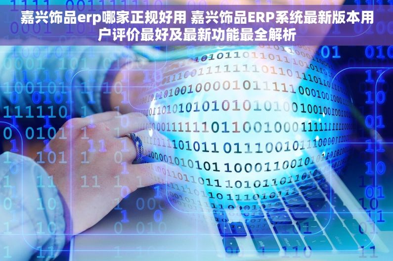 嘉兴饰品erp哪家正规好用 嘉兴饰品ERP系统最新版本用户评价最好及最新功能最全解析