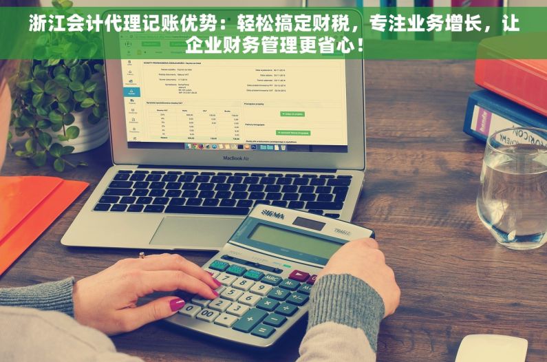 浙江会计代理记账优势：轻松搞定财税，专注业务增长，让企业财务管理更省心！
