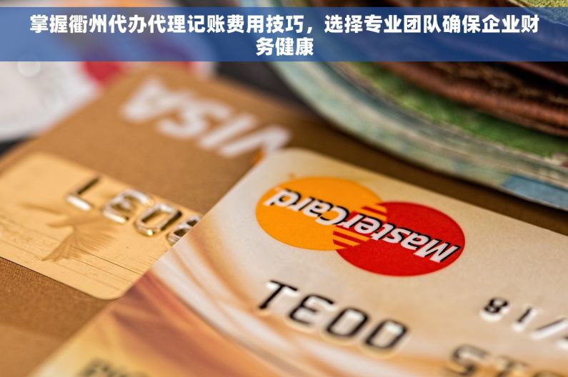 掌握衢州代办代理记账费用技巧，选择专业团队确保企业财务健康