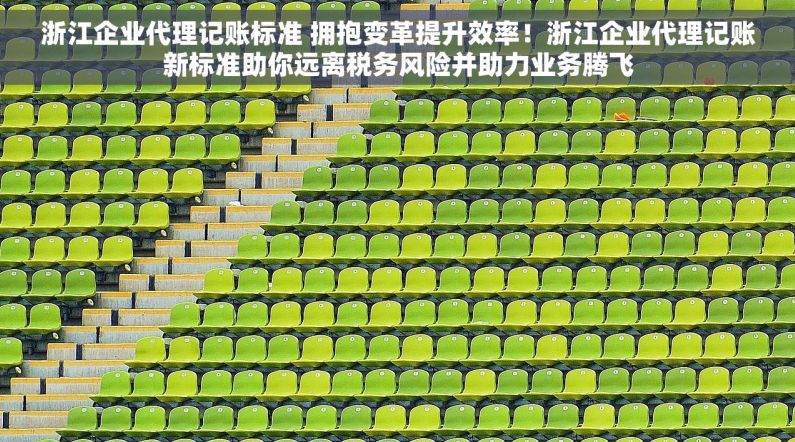 浙江企业代理记账标准 拥抱变革提升效率！浙江企业代理记账新标准助你远离税务风险并助力业务腾飞