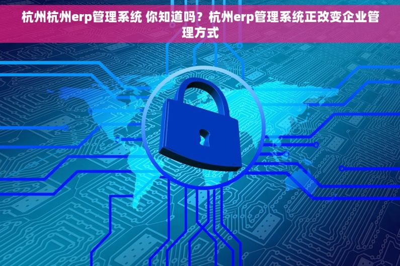 杭州杭州erp管理系统 你知道吗？杭州erp管理系统正改变企业管理方式