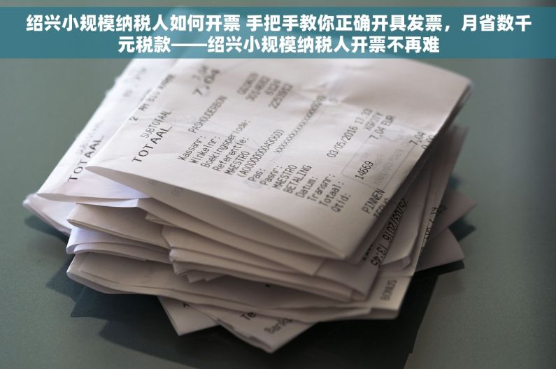 绍兴小规模纳税人如何开票 手把手教你正确开具发票，月省数千元税款——绍兴小规模纳税人开票不再难