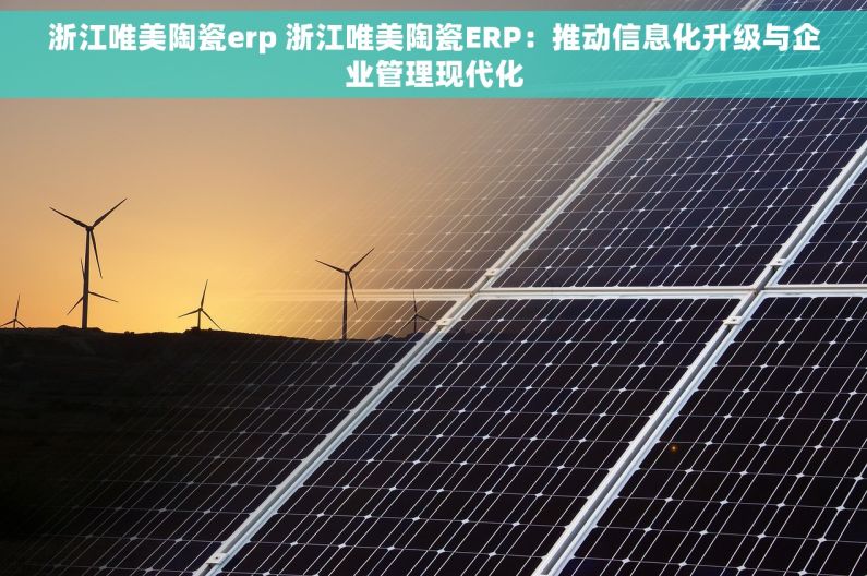 浙江唯美陶瓷erp 浙江唯美陶瓷ERP：推动信息化升级与企业管理现代化