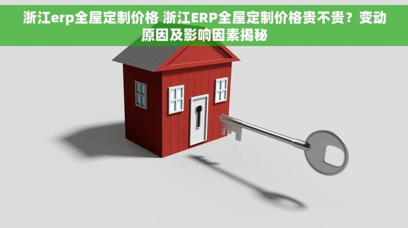 浙江erp全屋定制价格 浙江ERP全屋定制价格贵不贵？变动原因及影响因素揭秘