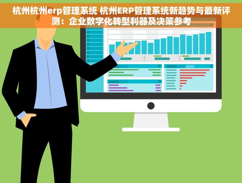 杭州杭州erp管理系统 杭州ERP管理系统新趋势与最新评测：企业数字化转型利器及决策参考