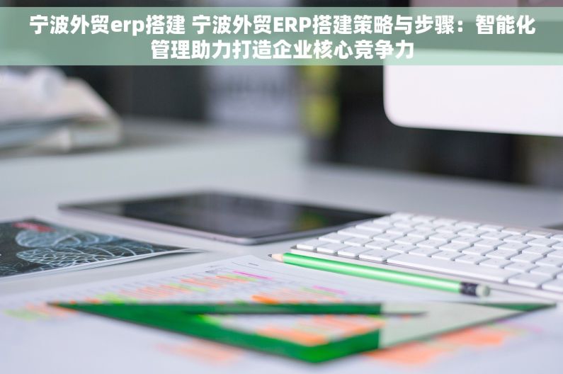 宁波外贸erp搭建 宁波外贸ERP搭建策略与步骤：智能化管理助力打造企业核心竞争力