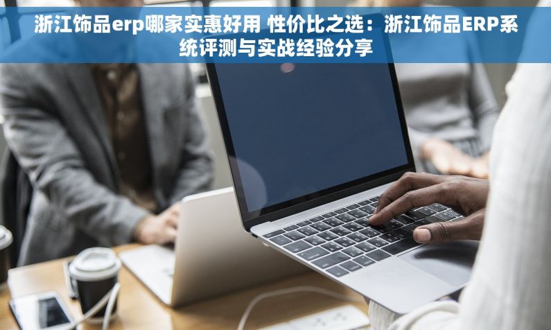 浙江饰品erp哪家实惠好用 性价比之选：浙江饰品ERP系统评测与实战经验分享