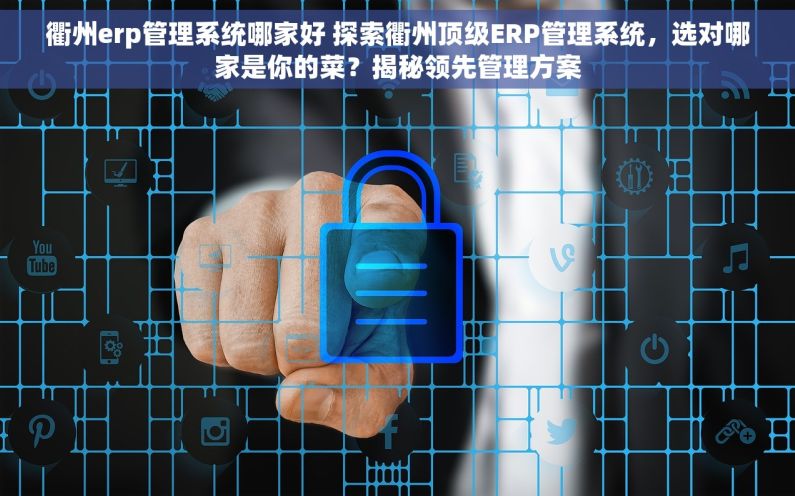 衢州erp管理系统哪家好 探索衢州顶级ERP管理系统，选对哪家是你的菜？揭秘领先管理方案