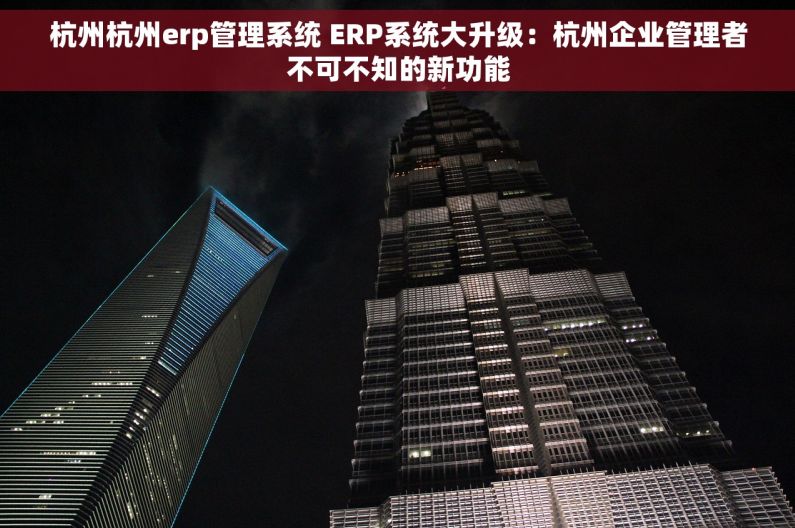 杭州杭州erp管理系统 ERP系统大升级：杭州企业管理者不可不知的新功能