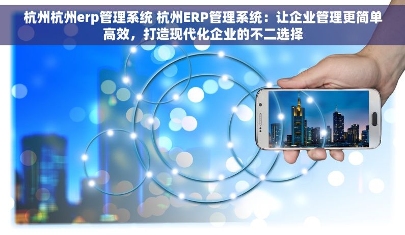 杭州杭州erp管理系统 杭州ERP管理系统：让企业管理更简单高效，打造现代化企业的不二选择
