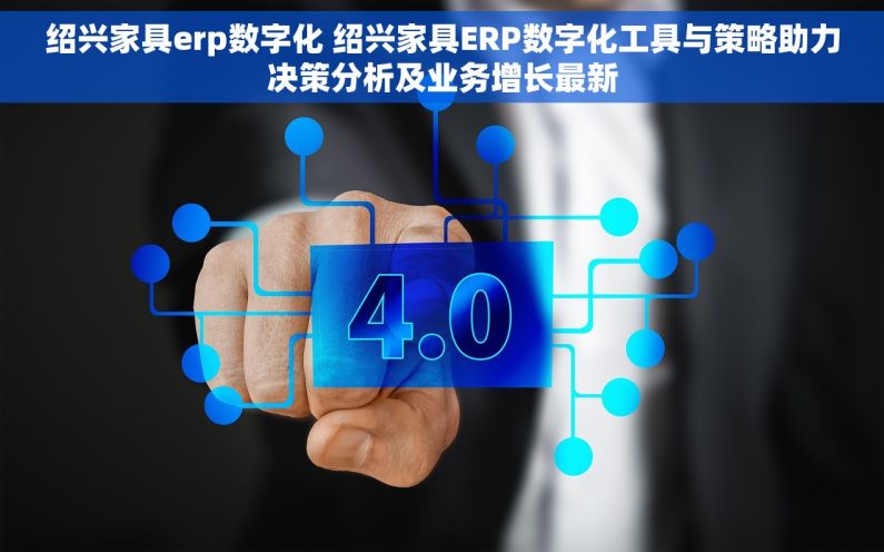 绍兴家具erp数字化 绍兴家具ERP数字化工具与策略助力决策分析及业务增长最新