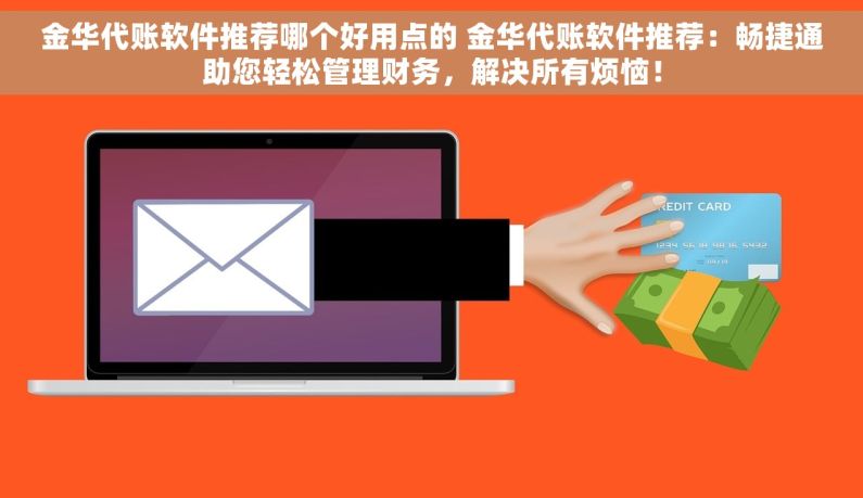金华代账软件推荐哪个好用点的 金华代账软件推荐：畅捷通助您轻松管理财务，解决所有烦恼！