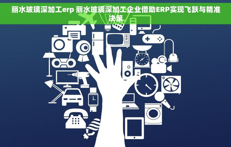 丽水玻璃深加工erp 丽水玻璃深加工企业借助ERP实现飞跃与精准决策