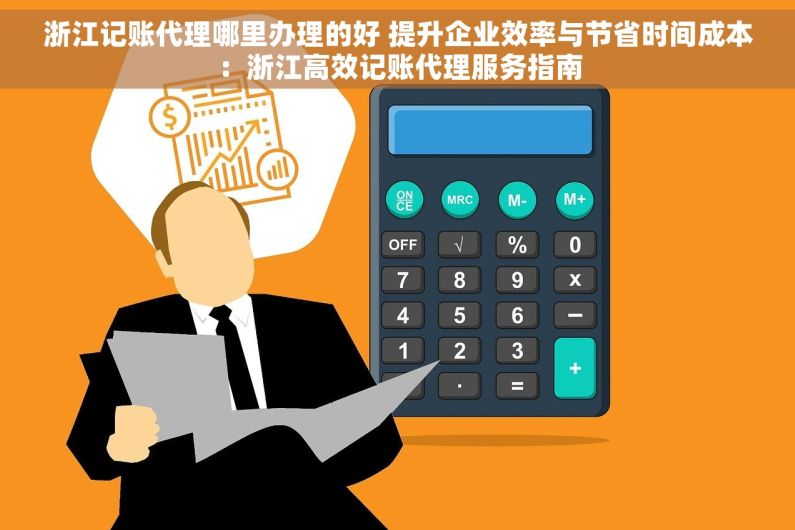 浙江记账代理哪里办理的好 提升企业效率与节省时间成本：浙江高效记账代理服务指南