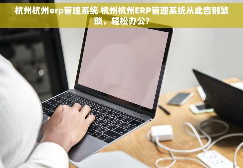 杭州杭州erp管理系统 杭州杭州ERP管理系统从此告别繁琐，轻松办公?