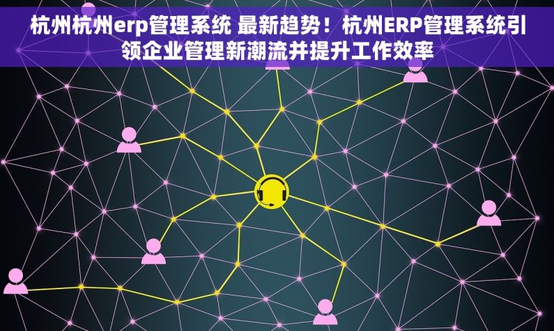 杭州杭州erp管理系统 最新趋势！杭州ERP管理系统引领企业管理新潮流并提升工作效率