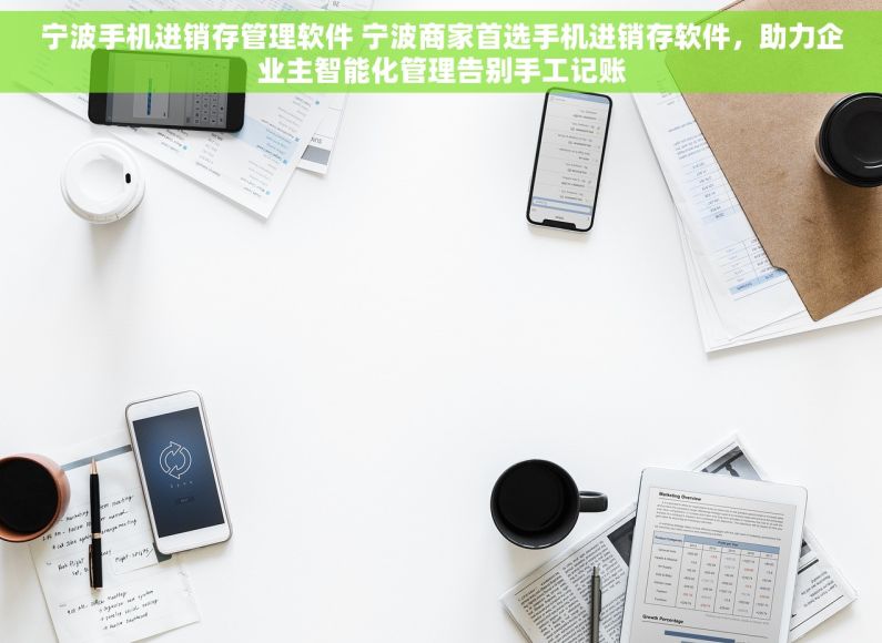 宁波手机进销存管理软件 宁波商家首选手机进销存软件，助力企业主智能化管理告别手工记账