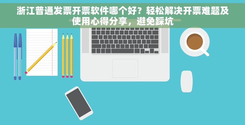 浙江普通发票开票软件哪个好？轻松解决开票难题及使用心得分享，避免踩坑