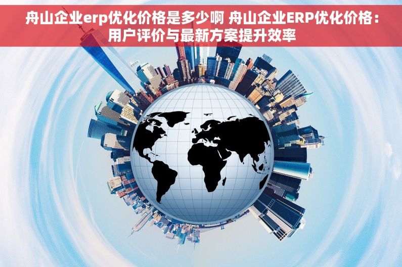 舟山企业erp优化价格是多少啊 舟山企业ERP优化价格：用户评价与最新方案提升效率