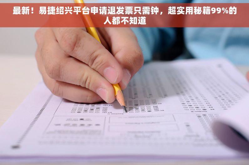 最新！易捷绍兴平台申请退发票只需钟，超实用秘籍99%的人都不知道