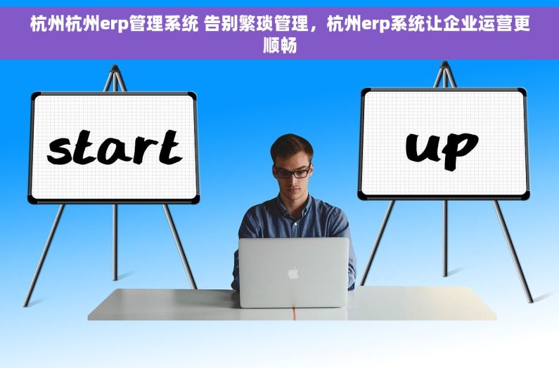 杭州杭州erp管理系统 告别繁琐管理，杭州erp系统让企业运营更顺畅