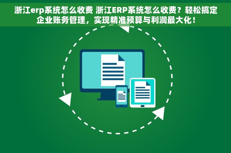 浙江erp系统怎么收费 浙江ERP系统怎么收费？轻松搞定企业账务管理，实现精准预算与利润最大化！