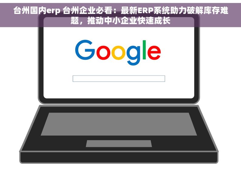 台州国内erp 台州企业必看：最新ERP系统助力破解库存难题，推动中小企业快速成长