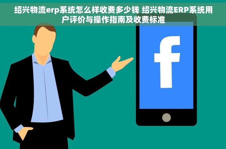 绍兴物流erp系统怎么样收费多少钱 绍兴物流ERP系统用户评价与操作指南及收费标准