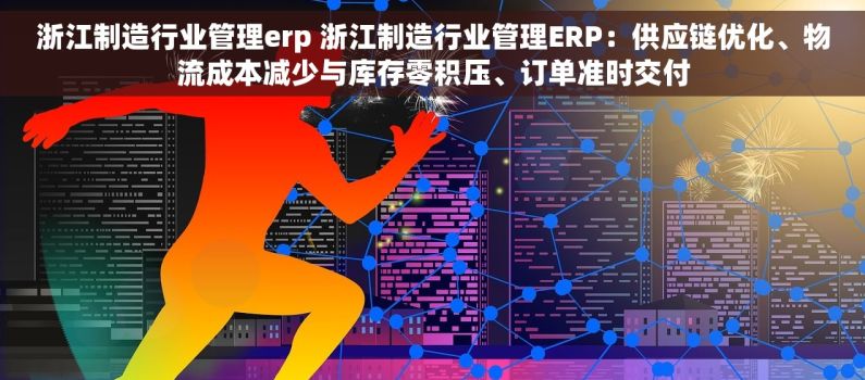 浙江制造行业管理erp 浙江制造行业管理ERP：供应链优化、物流成本减少与库存零积压、订单准时交付