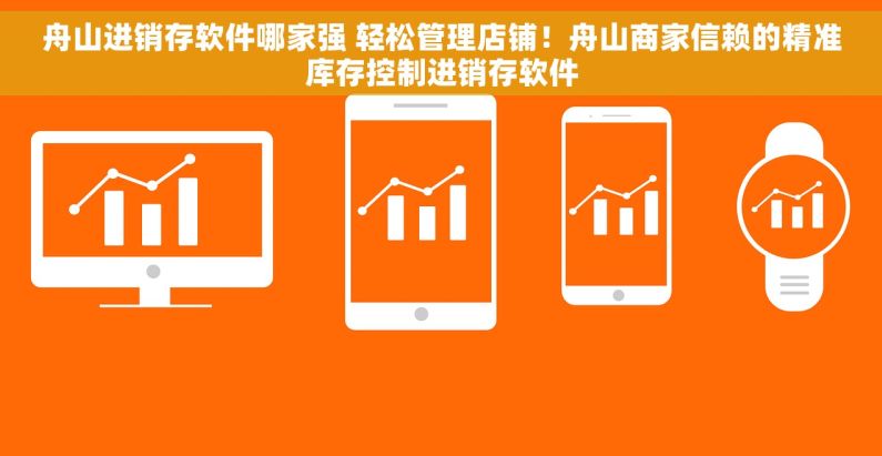 舟山进销存软件哪家强 轻松管理店铺！舟山商家信赖的精准库存控制进销存软件