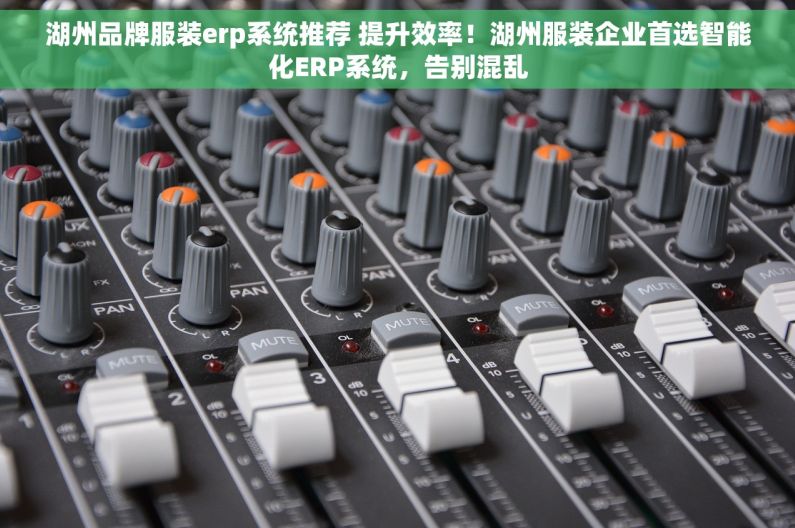 湖州品牌服装erp系统推荐 提升效率！湖州服装企业首选智能化ERP系统，告别混乱