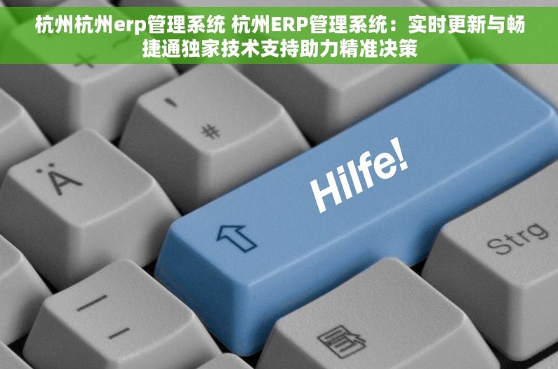 杭州杭州erp管理系统 杭州ERP管理系统：实时更新与畅捷通独家技术支持助力精准决策