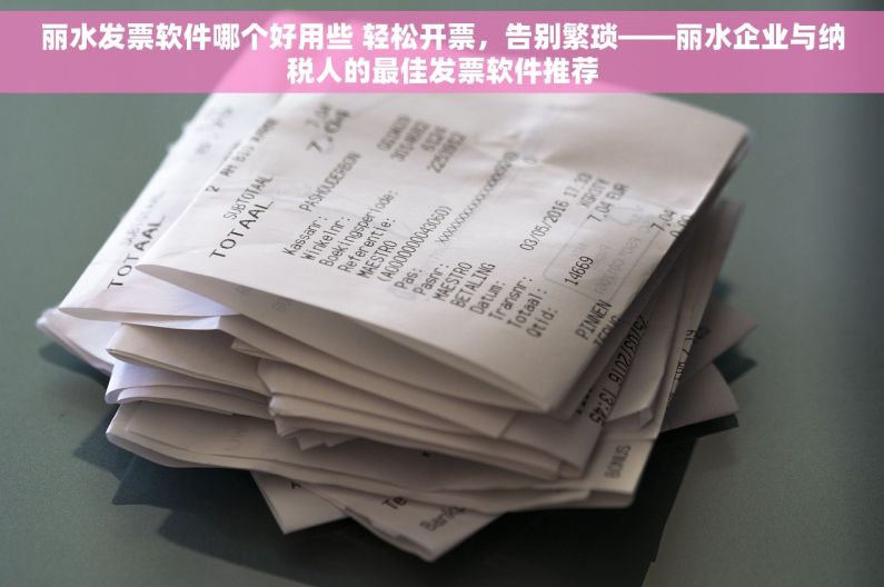丽水发票软件哪个好用些 轻松开票，告别繁琐——丽水企业与纳税人的最佳发票软件推荐