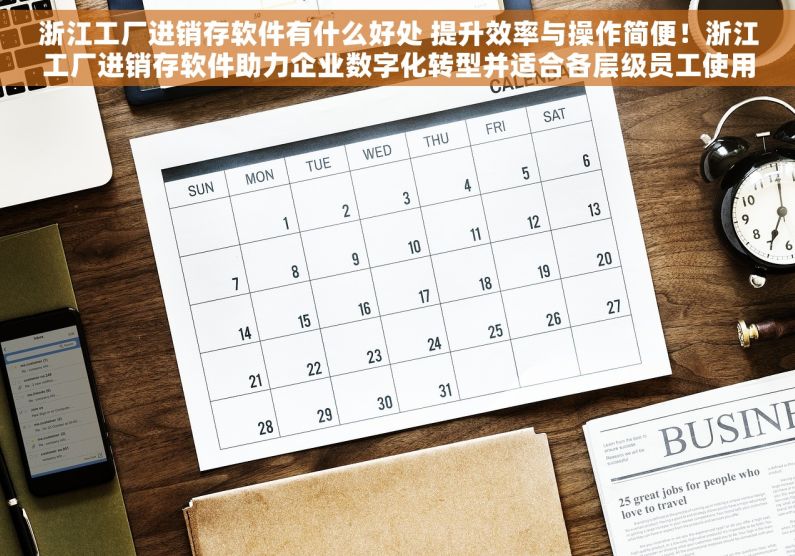 浙江工厂进销存软件有什么好处 提升效率与操作简便！浙江工厂进销存软件助力企业数字化转型并适合各层级员工使用