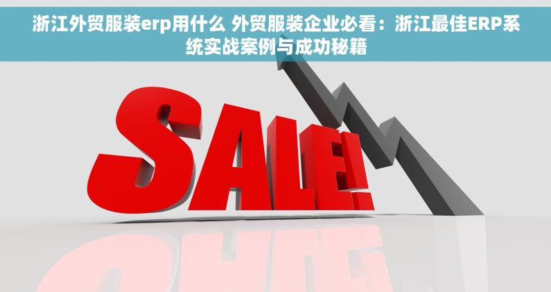 浙江外贸服装erp用什么 外贸服装企业必看：浙江最佳ERP系统实战案例与成功秘籍