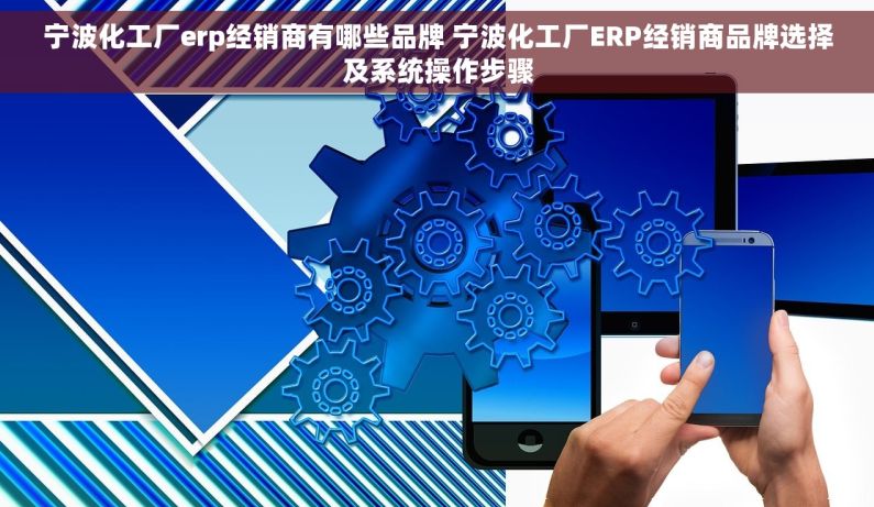宁波化工厂erp经销商有哪些品牌 宁波化工厂ERP经销商品牌选择及系统操作步骤