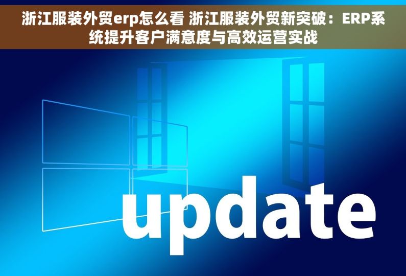 浙江服装外贸erp怎么看 浙江服装外贸新突破：ERP系统提升客户满意度与高效运营实战
