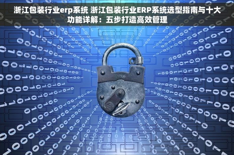 浙江包装行业erp系统 浙江包装行业ERP系统选型指南与十大功能详解：五步打造高效管理