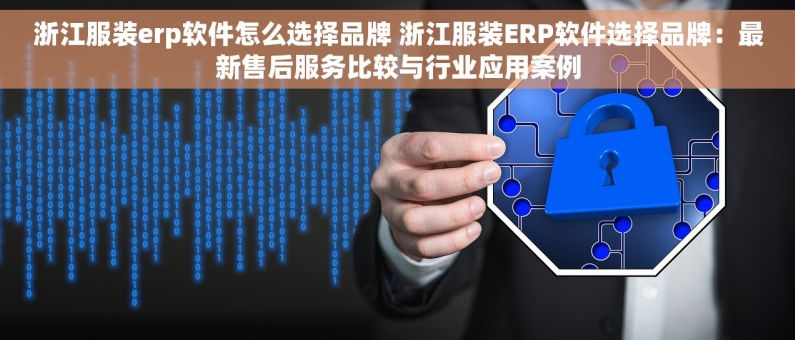 浙江服装erp软件怎么选择品牌 浙江服装ERP软件选择品牌：最新售后服务比较与行业应用案例
