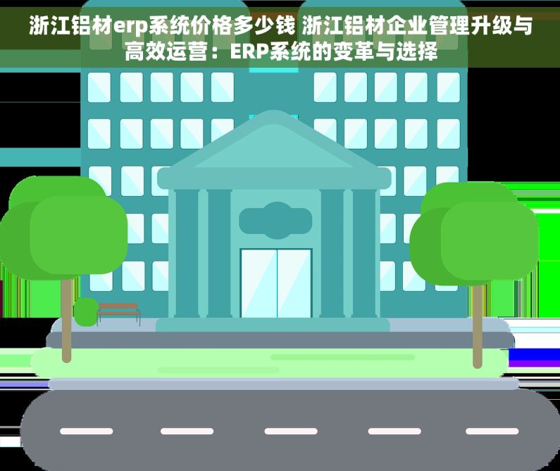 浙江铝材erp系统价格多少钱 浙江铝材企业管理升级与高效运营：ERP系统的变革与选择