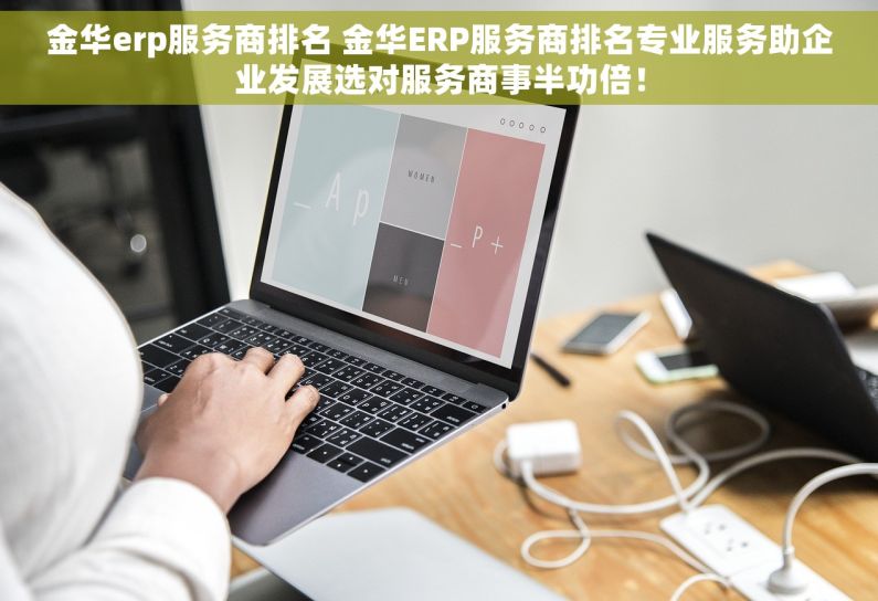金华erp服务商排名 金华ERP服务商排名专业服务助企业发展选对服务商事半功倍！