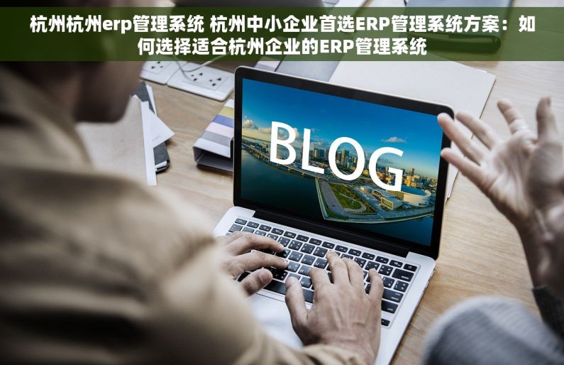 杭州杭州erp管理系统 杭州中小企业首选ERP管理系统方案：如何选择适合杭州企业的ERP管理系统