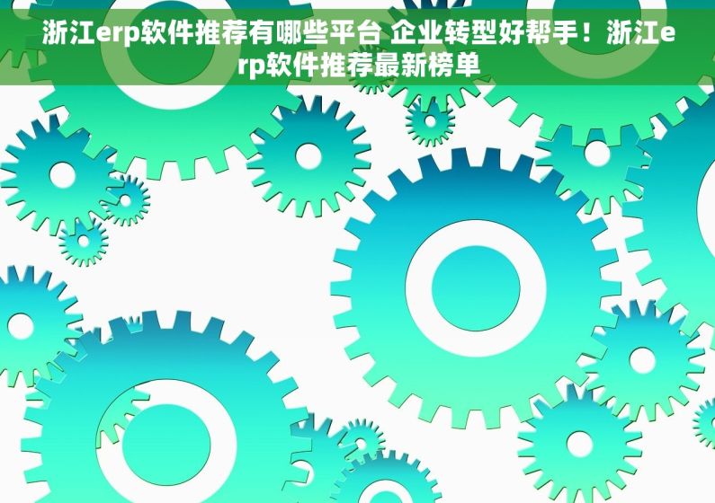 浙江erp软件推荐有哪些平台 企业转型好帮手！浙江erp软件推荐最新榜单