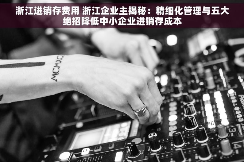 浙江进销存费用 浙江企业主揭秘：精细化管理与五大绝招降低中小企业进销存成本