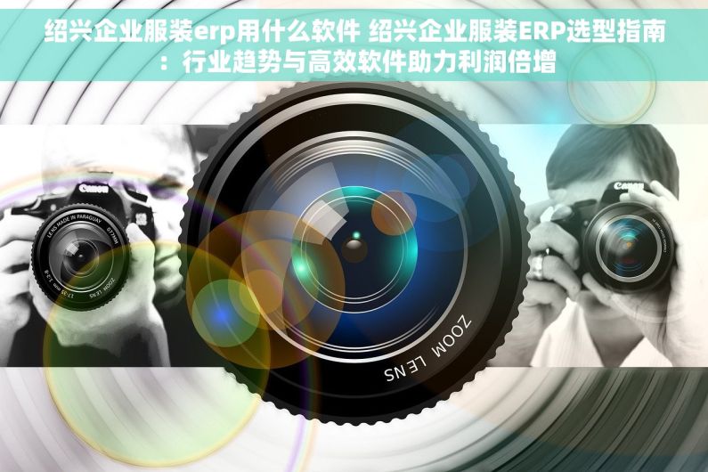 绍兴企业服装erp用什么软件 绍兴企业服装ERP选型指南：行业趋势与高效软件助力利润倍增