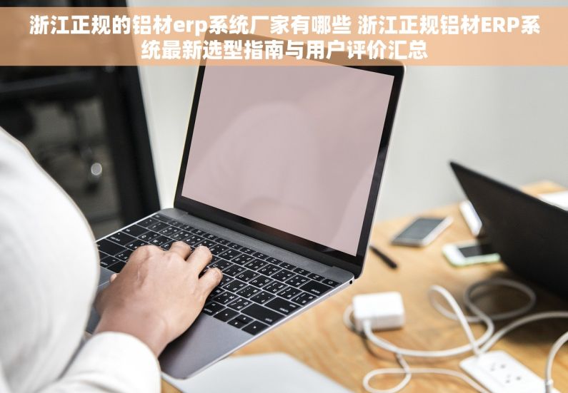 浙江正规的铝材erp系统厂家有哪些 浙江正规铝材ERP系统最新选型指南与用户评价汇总