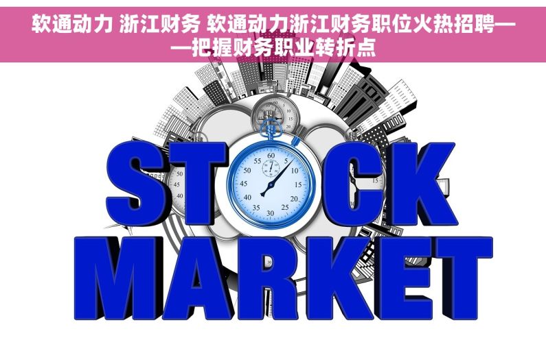 软通动力 浙江财务 软通动力浙江财务职位火热招聘——把握财务职业转折点