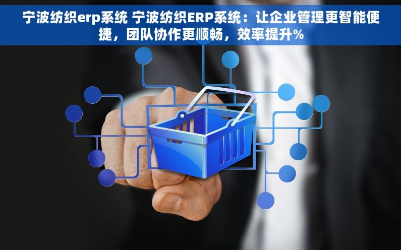 宁波纺织erp系统 宁波纺织ERP系统：让企业管理更智能便捷，团队协作更顺畅，效率提升%