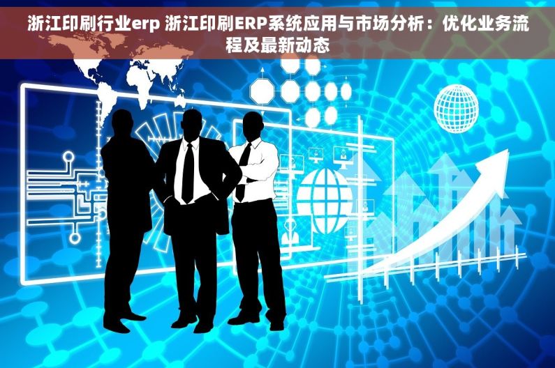 浙江印刷行业erp 浙江印刷ERP系统应用与市场分析：优化业务流程及最新动态